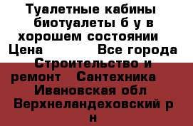 Туалетные кабины, биотуалеты б/у в хорошем состоянии › Цена ­ 7 000 - Все города Строительство и ремонт » Сантехника   . Ивановская обл.,Верхнеландеховский р-н